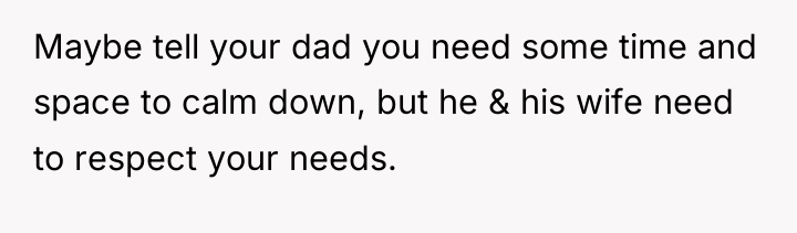 Maybe tell your dad you need some time and space...