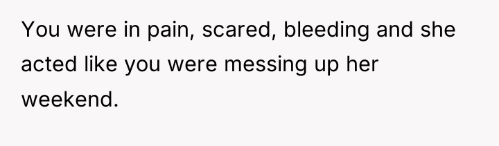 You were in pain, scared, bleeding and she acted like...
