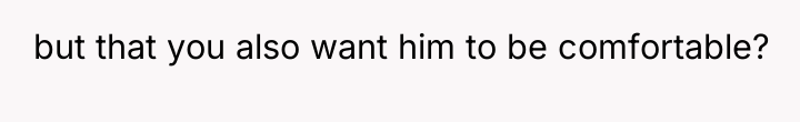 but that you also want him to be comfortable?