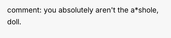 comment: you absolutely aren't the a*shole, doll.