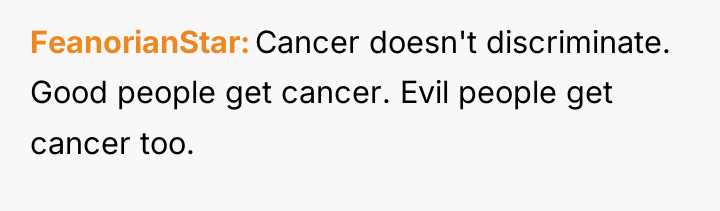 FeanorianStar Cancer doesn't discriminate. Good people get cancer. Evil people...
