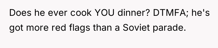 Does he ever cook YOU dinner? DTMFA; he's got more...