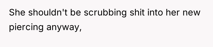 She shouldn't be scrubbing shit into her new piercing anyway,