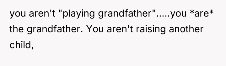 you aren't "playing grandfather".....you *are* the grandfather. You aren't raising...