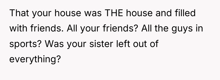 That your house was THE house and filled with friends....