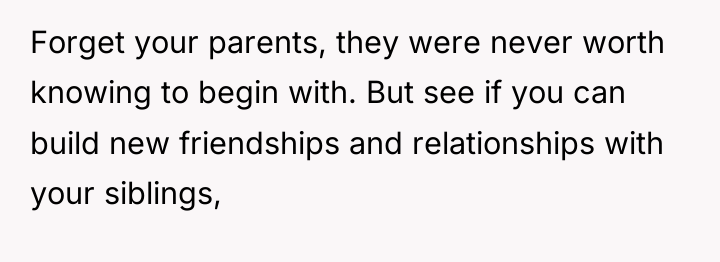 Forget your parents, they were never worth knowing to begin...