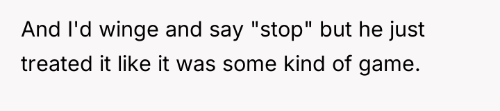 And I'd winge and say "stop" but he just treated...