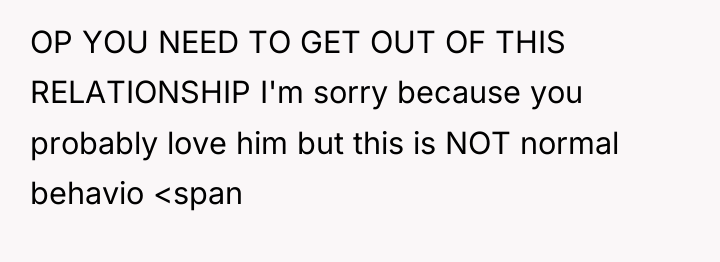 OP YOU NEED TO GET OUT OF THIS RELATIONSHIP I'm...