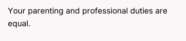 Your parenting and professional duties are equal.