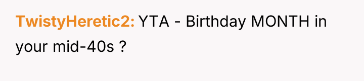 TwistyHeretic2 YTA - Birthday MONTH in your mid-40s ?