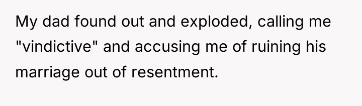 My dad found out and exploded, calling me "vindictive" and...