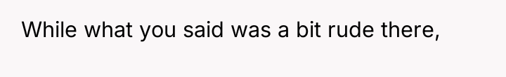 While what you said was a bit rude there,