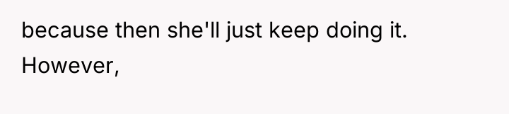 because then she'll just keep doing it. However,