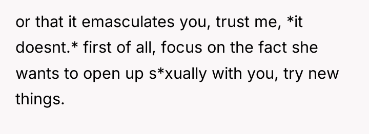 or that it emasculates you, trust me, *it doesnt.* first...