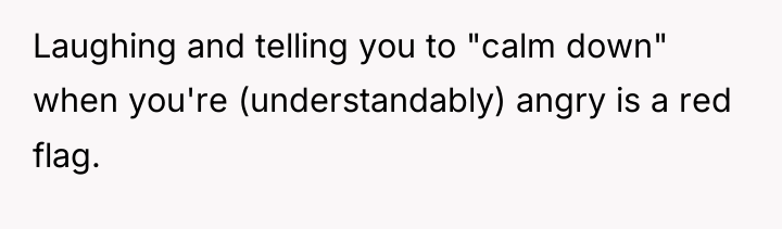 Laughing and telling you to "calm down" when you're (understandably)...