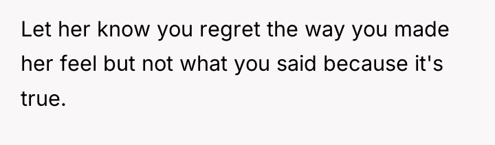Let her know you regret the way you made her...