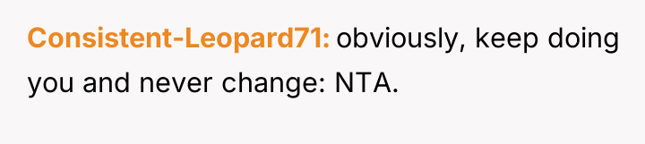 Consistent-Leopard71 obviously, keep doing you and never change: NTA.