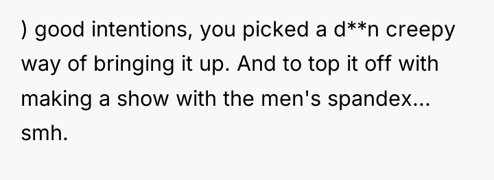 ) good intentions, you picked a d**n creepy way of...
