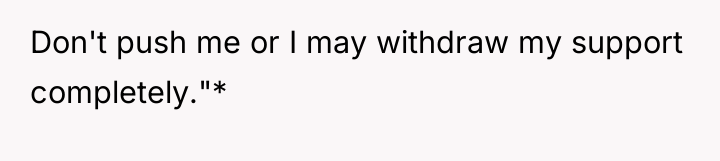 Don't push me or I may withdraw my support completely."*