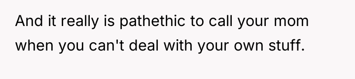 And it really is pathethic to call your mom when...