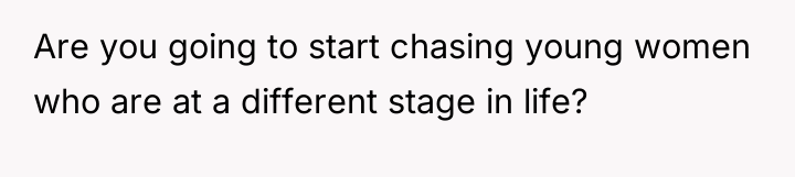 Are you going to start chasing young women who are...