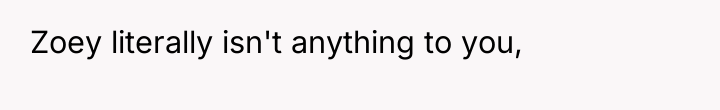 Zoey literally isn't anything to you,