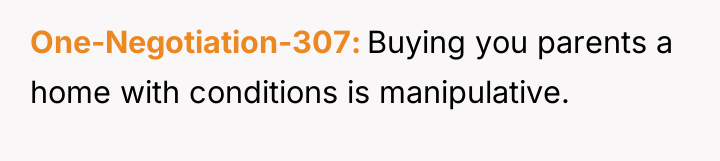 One-Negotiation-307 Buying you parents a home with conditions is manipulative.