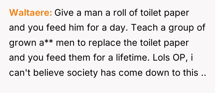 Waltaere Give a man a roll of toilet paper and...