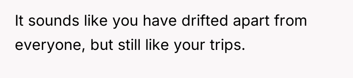 It sounds like you have drifted apart from everyone, but...