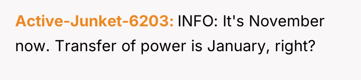 Active-Junket-6203 INFO: It's November now. Transfer of power is January,...