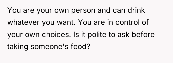 You are your own person and can drink whatever you...
