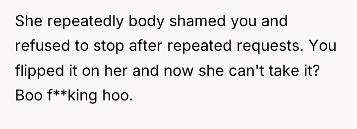 She repeatedly body shamed you and refused to stop after...