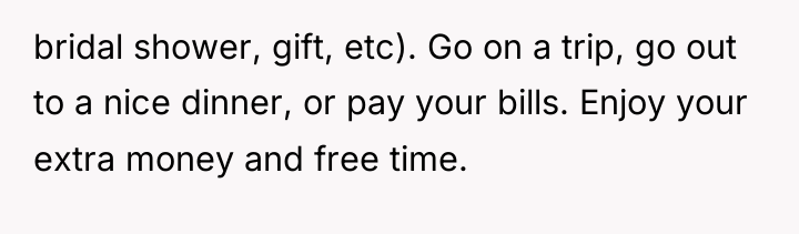 bridal shower, gift, etc). Go on a trip, go out...