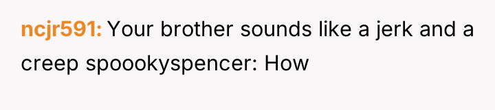ncjr591 Your brother sounds like a jerk and a creep...