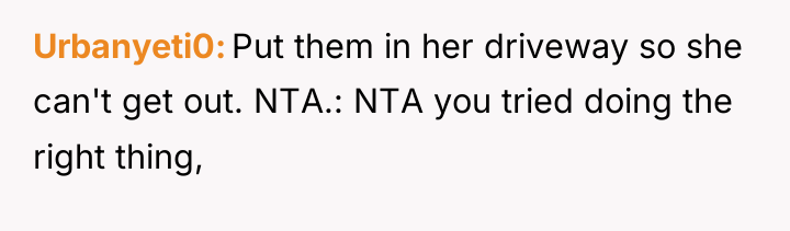 Urbanyeti0 Put them in her driveway so she can't get...