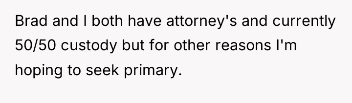 Brad and I both have attorney's and currently 50/50 custody...