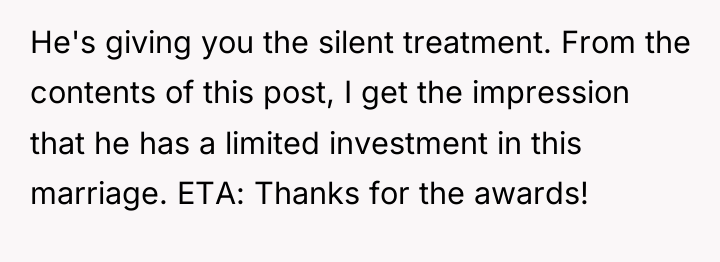 He's giving you the silent treatment. From the contents of...