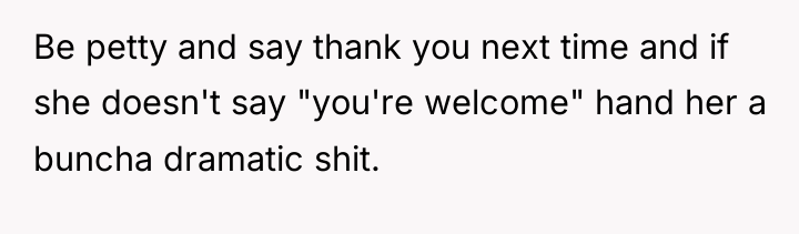 Be petty and say thank you next time and if...