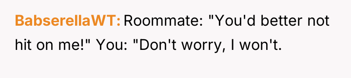 BabserellaWT Roommate: "You'd better not hit on me!" You: "Don't...