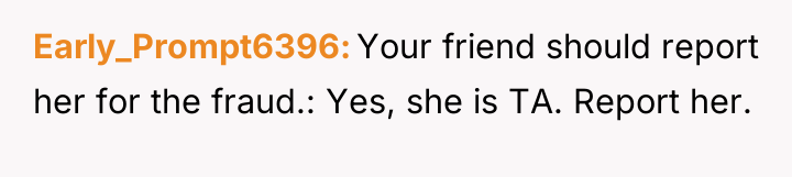 Early_Prompt6396 Your friend should report her for the fraud.: Yes,...