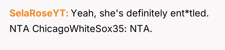 SelaRoseYT Yeah, she's definitely ent*tled. NTA ChicagoWhiteSox35: NTA.