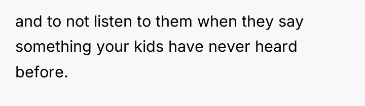 and to not listen to them when they say something...