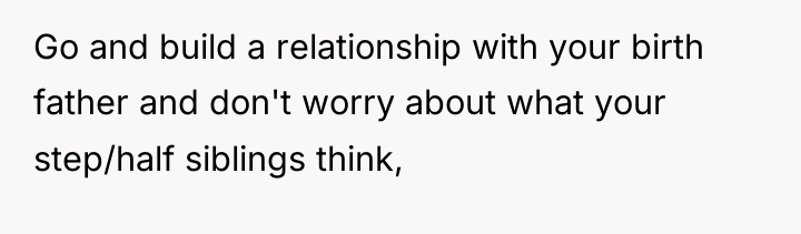 Go and build a relationship with your birth father and...