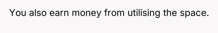 You also earn money from utilising the space.