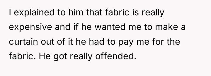 I explained to him that fabric is really expensive and...