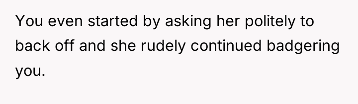 You even started by asking her politely to back off...