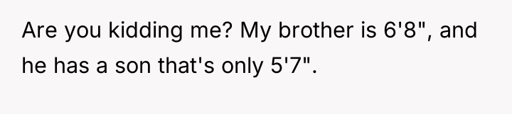 Are you kidding me? My brother is 6'8", and he...