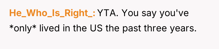 He_Who_Is_Right_ YTA. You say you've *only* lived in the US...