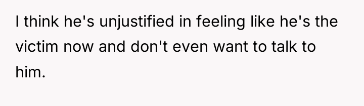 I think he's unjustified in feeling like he's the victim...