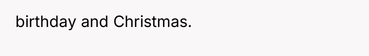 birthday and Christmas.